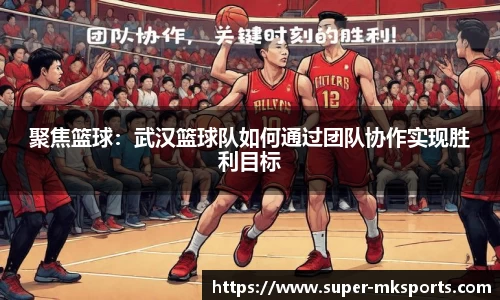 聚焦篮球：武汉篮球队如何通过团队协作实现胜利目标