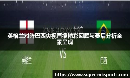 英格兰对阵巴西央视直播精彩回顾与赛后分析全景呈现